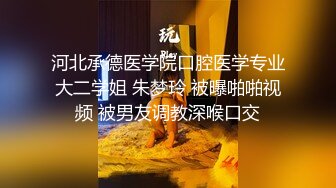 河北承德医学院口腔医学专业大二学姐 朱梦玲 被曝啪啪视频 被男友调教深喉口交