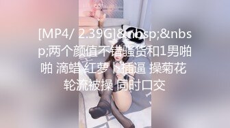 [MP4/ 2.39G]&nbsp;&nbsp;两个颜值不错骚货和1男啪啪 滴蜡 红萝卜插逼 操菊花 轮流被操 同时口交