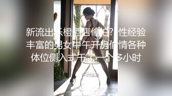 新流出乐橙酒店偷拍??性经验丰富的男女中午开房偷情各种体位侧入式干了一个多小时