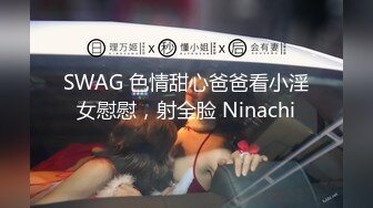 SWAG 色情甜心爸爸看小淫女慰慰，射全脸 Ninachi