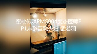 蜜桃传媒PMS004变态医师EP1麻醉巨乳少妇-孟若羽