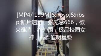 [MP4/ 199M]&nbsp;&nbsp;新片速遞，张无忌666，欲火难消，约外围，极品校园女神，高颜值明星脸