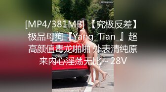 [MP4/381MB] 【究极反差】极品母狗『Yang_Tian_』超高颜值毒龙啪啪 外表清纯原来内心淫荡无比～28V