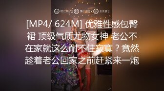 [MP4/ 624M] 优雅性感包臀裙 顶级气质尤物女神 老公不在家就这么耐不住寂寞？竟然趁着老公回家之前赶紧来一炮