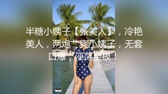 半糖小姨子【张美人】，冷艳美人，两炮艹爽小姨子，无套口爆，淫荡至极！