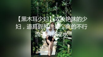 【黑木耳少妇】浓妆艳抹的少妇，道具假屌自慰，爽的不行流了很多淫水