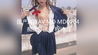 国产麻豆AV MD MD0204 痴汉外送员 程诗诗