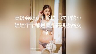 高级会所女厕偷拍，这里的小姐姐个个都是美腿高挑极品女神