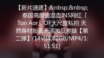 【新片速遞】&nbsp;&nbsp; ✨泰国高颜值混血INS网红「Ton Aor」OF大尺度私拍 天然身材脸蛋无添加反差婊【第二弹】(14v)[4.82GB/MP4/1:51:51]