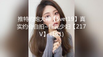 推特约炮大神【Svet19】真实约会自拍~巨乳少妇【217V】 (161)