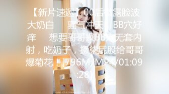 【新片速遞】00后微露脸波大奶白❤️骚气冲天，BB穴好痒❤️想要哥哥操BB穴无套内射，吃奶子，撅柒屁股给哥哥爆菊花！[796M/MP4/01:09:28]