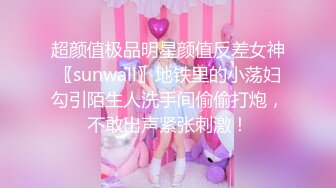 超颜值极品明星颜值反差女神〖sunwall〗地铁里的小荡妇勾引陌生人洗手间偷偷打炮，不敢出声紧张刺激！