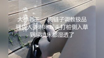 大神老王❤️狗链子调教极品骚货人妻琳琳踩头打桩侧入草到尿喷床都湿透了