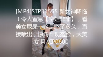 [MP4]STP31555 新女神降临！令人窒息【空姐非非】，看美女尿尿，这是憋了多久，直接喷出，惊鸿一现露脸，大美女啊 VIP0600