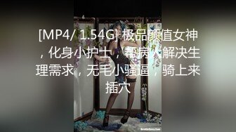 [MP4/ 1.54G] 极品颜值女神，化身小护士，帮病人解决生理需求，无毛小骚逼，骑上来插穴