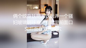 俩个纹身妖艳人妖玩弄一个骚妇玻璃钢球塞进屁眼里前面口交后面在双插操穴