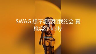 SWAG 想不想要和我约会 真枪实弹 kelly