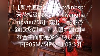 【新片速遞】&nbsp;&nbsp; 天花板级约炮大神『wanghangyuu798』流出❤️约啪各路顶级女神，别人眼中的女神在金主面前是多么下贱淫荡 下[905M/MP4/01:03:33]