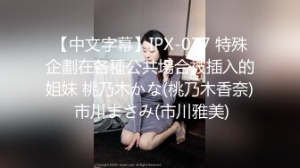 【中文字幕】IPX-077 特殊企劃在各種公共場合被插入的姐妹 桃乃木かな(桃乃木香奈) 市川まさみ(市川雅美)