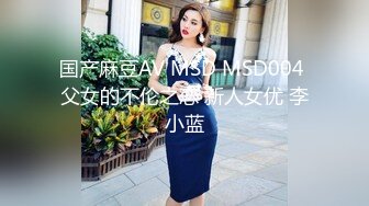 国产麻豆AV MSD MSD004 父女的不伦之恋 新人女优 李小蓝