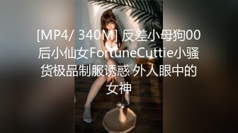 [MP4/ 340M] 反差小母狗00后小仙女FortuneCuttie小骚货极品制服诱惑 外人眼中的女神