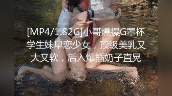 [MP4/1.82G]小哥爆操G罩杯学生妹早恋少女，顶级美乳又大又软，后入爆插奶子直晃