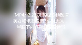 [MP4/ 2.23G] 顶级冷艳颜值美女和炮友激情3小时大秀，半脱下内裤翘起屁股特写