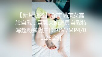 【新片速遞】 超丰满美女露脸自慰，巨乳大奶道具自慰特写超粉嫩阴户[930M/MP4/01:26:29]