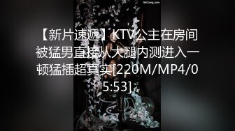 【新片速遞】KTV公主在房间被猛男直接从大腿内测进入一顿猛插超真实[220M/MP4/05:53]