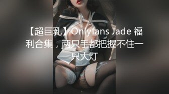 【超巨乳】Onlyfans Jade 福利合集，两只手都把握不住一只大灯