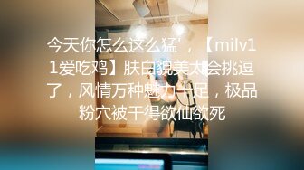 今天你怎么这么猛'，【milv11爱吃鸡】肤白貌美太会挑逗了，风情万种魅力十足，极品粉穴被干得欲仙欲死