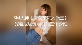 SM大神【扮女装进入澡堂】光着屁屁玩手机的三个少妇