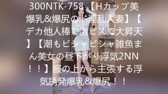 300NTK-758 【Hカップ美爆乳&爆尻のド淫乱人妻】【デカ他人棒で激ピスで大昇天】【潮もビシャビシャ雑魚まん美女の昼下がり浮気2NN！！】服の上から主張する浮気誘発爆乳&爆尻！！