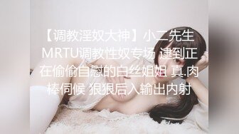 【调教淫奴大神】小二先生 MRTU调教性奴专场 逮到正在偷偷自慰的白丝姐姐 真.肉棒伺候 狠狠后入输出内射