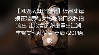 【风骚岳母淫操记】极品丈母娘在婚房与女婿啪啪口交私拍流出 让寂寞的卵巢重出江湖 丰臀美乳乱伦篇 高清720P原版