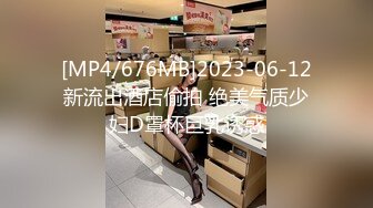 [MP4/676MB]2023-06-12新流出酒店偷拍 绝美气质少妇D罩杯巨乳诱惑