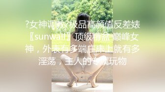 ?女神调教?极品高颜值反差婊〖sunwall〗顶级精盆 巅峰女神，外表有多端庄床上就有多淫荡，主人的专属玩物