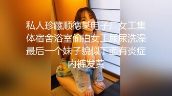 私人珍藏顺德某电子厂女工集体宿舍浴室偷拍女工尿尿洗澡最后一个妹子貌似下面有炎症内裤发黄