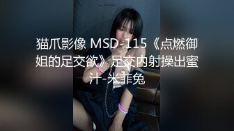 猫爪影像 MSD-115《点燃御姐的足交欲》足交内射操出蜜汁-米菲兔