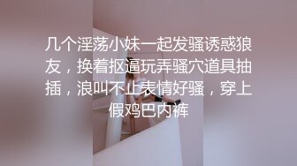 几个淫荡小妹一起发骚诱惑狼友，换着抠逼玩弄骚穴道具抽插，浪叫不止表情好骚，穿上假鸡巴内裤