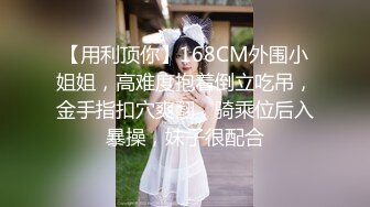 【用利顶你】168CM外围小姐姐，高难度抱着倒立吃吊，金手指扣穴爽翻，骑乘位后入暴操，妹子很配合