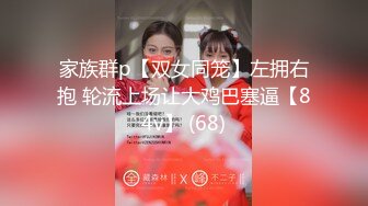 家族群p【双女同笼】左拥右抱 轮流上场让大鸡巴塞逼【84v】 (68)