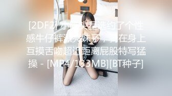 [2DF2] 小陈头星选约了个性感牛仔裤漂亮妹子，骑在身上互摸舌吻超近距离屁股特写猛操 - [MP4/133MB][BT种子]