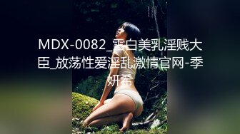 MDX-0082_雪白美乳淫贱大臣_放荡性爱淫乱激情官网-季妍希