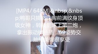 [MP4/ 648M]&nbsp;&nbsp;鸭哥只搞嫩妹胸前满纹身顶级女神，转战到床上第二炮，拿出振动棒抽插，69姿势交，抽插美臀很享受