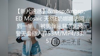 【新片速遞】&nbsp;&nbsp;ED Mosaic 天然E奶娜娜访问到一半❤️被男伴从背后无预警无套插入[753M/MP4/33:57]