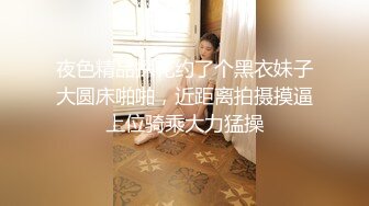 夜色精品探花约了个黑衣妹子大圆床啪啪，近距离拍摄摸逼上位骑乘大力猛操