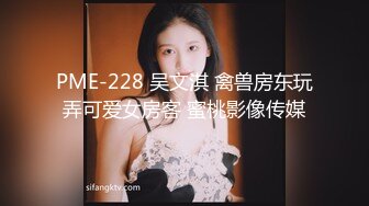 PME-228 吴文淇 禽兽房东玩弄可爱女房客 蜜桃影像传媒