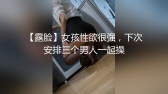 【露脸】女孩性欲很强，下次安排三个男人一起操