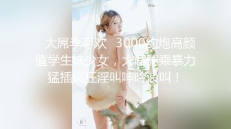 ✨大屌李寻欢✨3000约炮高颜值学生妹少女，大屌骑乘暴力猛插疯狂淫叫呻吟浪叫！